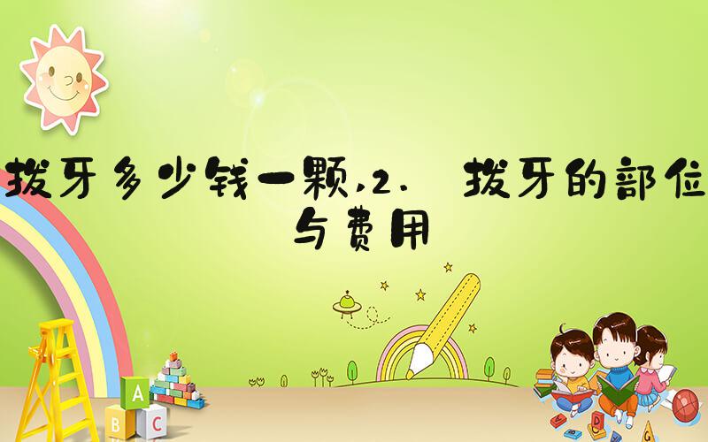 拔牙多少钱一颗 2. 拔牙的部位与费用